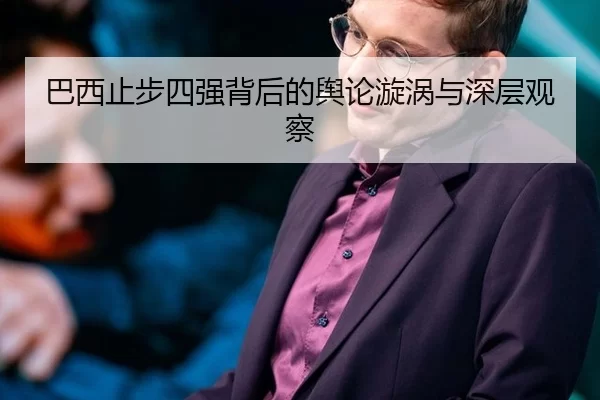 巴西止步四强背后的舆论漩涡与深层观察