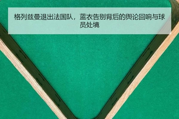 格列兹曼退出法国队，蓝衣告别背后的舆论回响与球员处境 | 6686sports